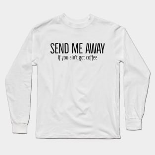 Send Me Away If You Ain't Got Coffee Long Sleeve T-Shirt